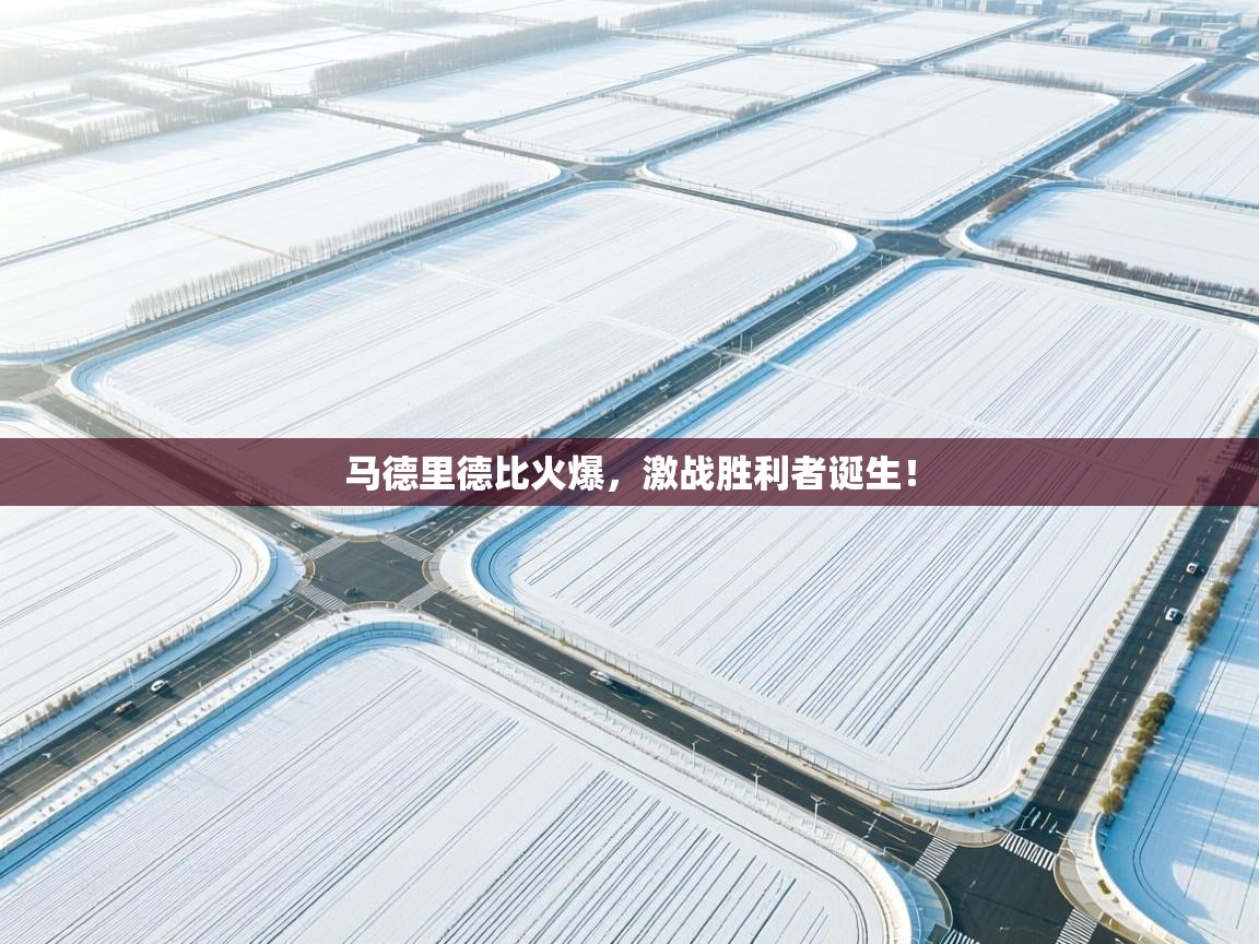 马德里德比火爆，激战胜利者诞生！  第2张